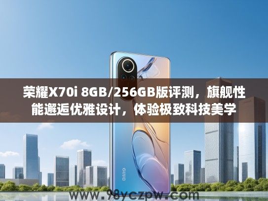 荣耀X70i 8GB/256GB版评测,旗舰性能邂逅优雅设计,体验极致科技美学 荣耀X70i 8GB/256GB版评测,旗舰性能邂逅优雅设计,体验极致科技美学
