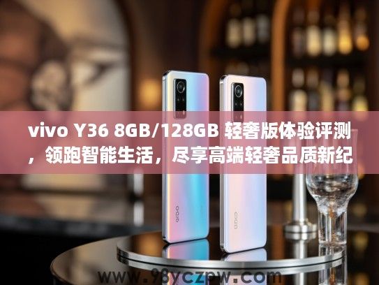 vivo Y36 8GB/128GB 轻奢版体验评测，领跑智能生活，尽享高端轻奢品质新纪元