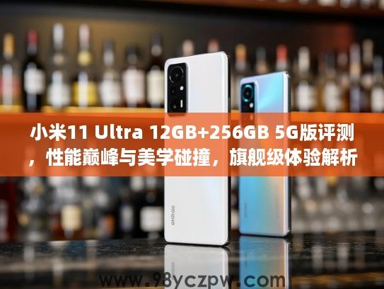 小米11 Ultra 12GB+256GB 5G版评测，性能巅峰与美学碰撞，旗舰级体验解析