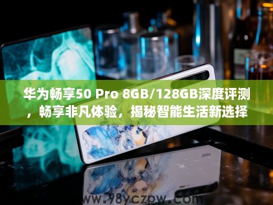 华为畅享50 Pro 8GB/128GB深度评测，畅享非凡体验，揭秘智能生活新选择