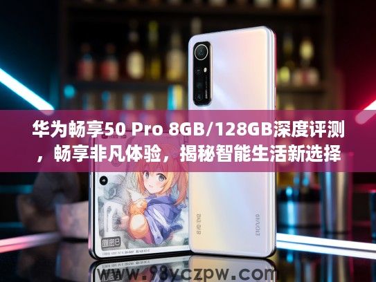 华为畅享50 Pro 8GB/128GB深度评测，畅享非凡体验，揭秘智能生活新选择