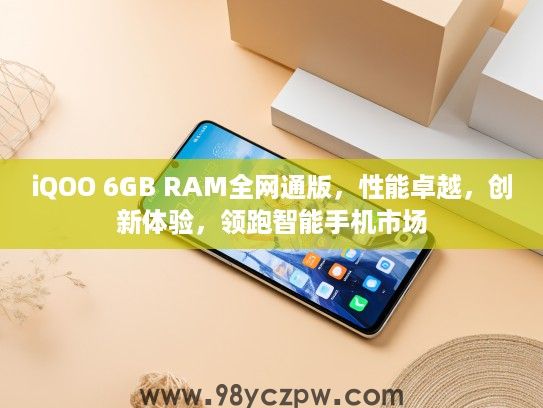 iQOO 6GB RAM全网通版，性能卓越，创新体验，领跑智能手机市场