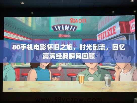 80手机电影怀旧之旅,时光倒流,回忆满满经典瞬间回顾 80手机电影怀旧之旅,时光倒流,回忆满满经典瞬间回顾