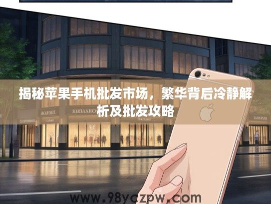 揭秘苹果手机批发市场，繁华背后冷静解析及批发攻略