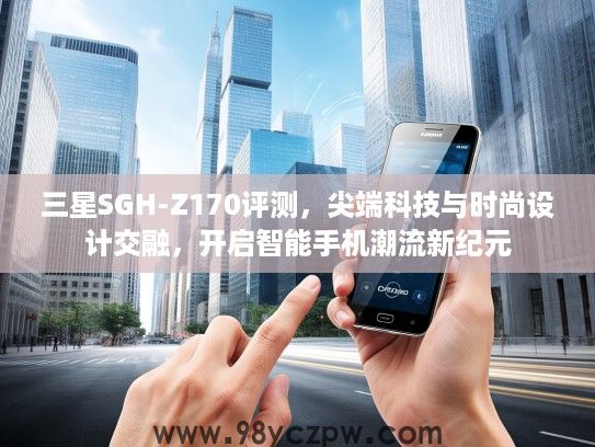 三星SGH-Z170评测，尖端科技与时尚设计交融，开启智能手机潮流新纪元