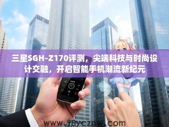 三星SGH-Z170评测，尖端科技与时尚设计交融，开启智能手机潮流新纪元