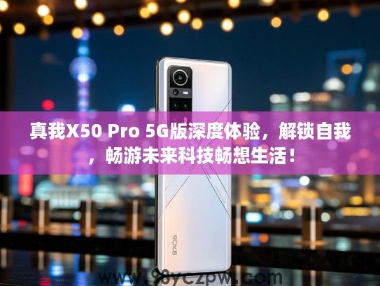 真我X50 Pro 5G版深度体验,解锁自我,畅游未来科技畅想生活! 真我X50 Pro 5G版深度体验,解锁自我,畅游未来科技畅想生活!
