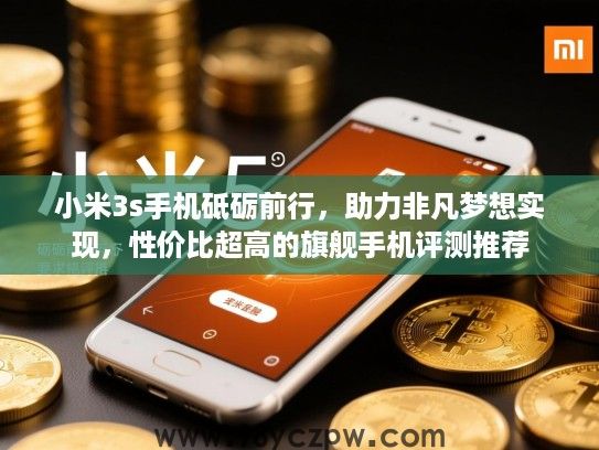 小米3s手机砥砺前行,助力非凡梦想实现,性价比超高的旗舰手机评测推荐 小米3s手机砥砺前行,助力非凡梦想实现,性价比超高的旗舰手机评测推荐