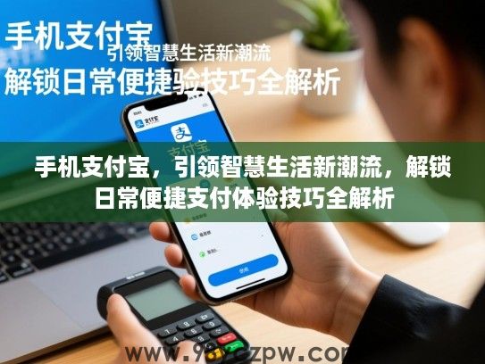 手机支付宝,引领智慧生活新潮流,解锁日常便捷支付体验技巧全解析 手机支付宝,引领智慧生活新潮流,解锁日常便捷支付体验技巧全解析