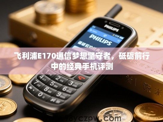飞利浦E170通信梦想坚守者,砥砺前行中的经典手机评测 飞利浦E170通信梦想坚守者,砥砺前行中的经典手机评测