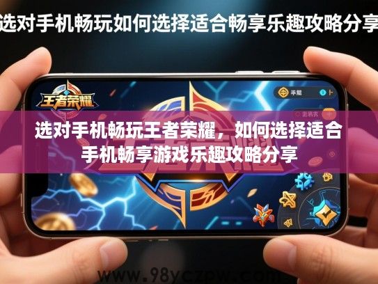 选对手机畅玩王者荣耀,如何选择适合手机畅享游戏乐趣攻略分享 选对手机畅玩王者荣耀,如何选择适合手机畅享游戏乐趣攻略分享