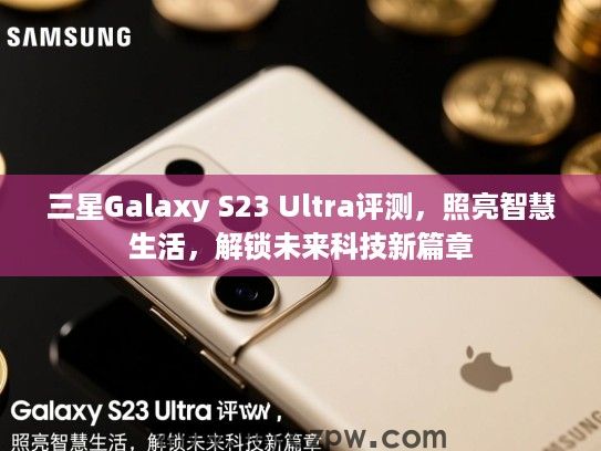 三星Galaxy S23 Ultra评测,照亮智慧生活,解锁未来科技新篇章 三星Galaxy S23 Ultra评测,照亮智慧生活,解锁未来科技新篇章
