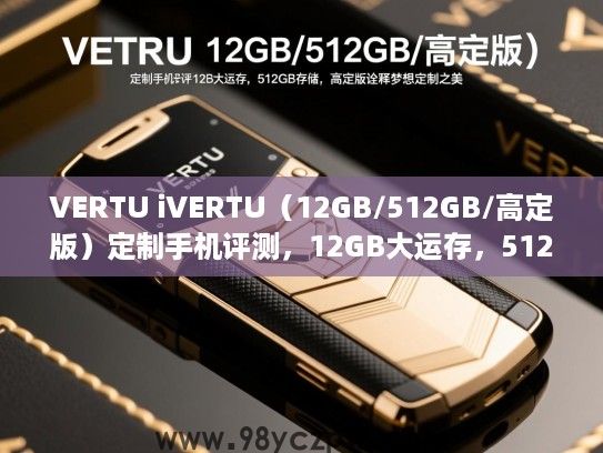 VERTU iVERTU(12GB/512GB/高定版)定制手机评测,12GB大运存,512GB存储,高定版诠释梦想定制之美 VERTU iVERTU(12GB/512GB/高定版)定制手机评测,12GB大运存,512GB存储,高定版诠释梦想定制之美
