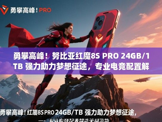 勇攀高峰！努比亚红魔8S PRO 24GB/1TB 强力助力梦想征途，专业电竞配置解锁无限可能