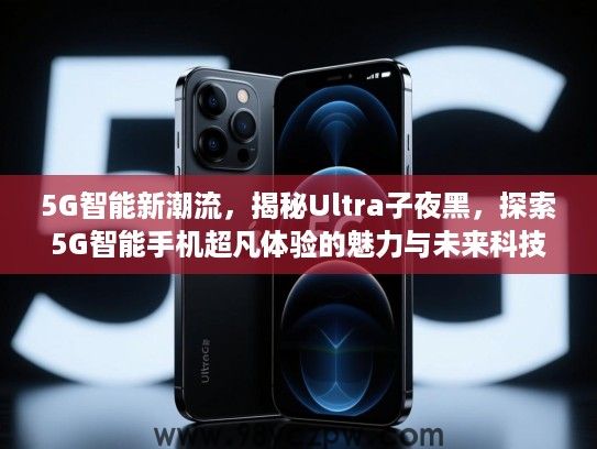 5G智能新潮流,揭秘Ultra子夜黑,探索5G智能手机超凡体验的魅力与未来科技趋势 5G智能新潮流,揭秘Ultra子夜黑,探索5G智能手机超凡体验的魅力与未来科技趋势