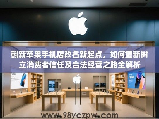 翻新苹果手机店改名新起点，如何重新树立消费者信任及合法经营之路全解析