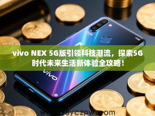 vivo NEX 5G版引领科技潮流,探索5G时代未来生活新体验全攻略! vivo NEX 5G版引领科技潮流,探索5G时代未来生活新体验全攻略!