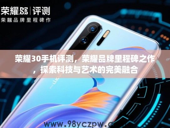 荣耀30手机评测,荣耀品牌里程碑之作,探索科技与艺术的完美融合 荣耀30手机评测,荣耀品牌里程碑之作,探索科技与艺术的完美融合