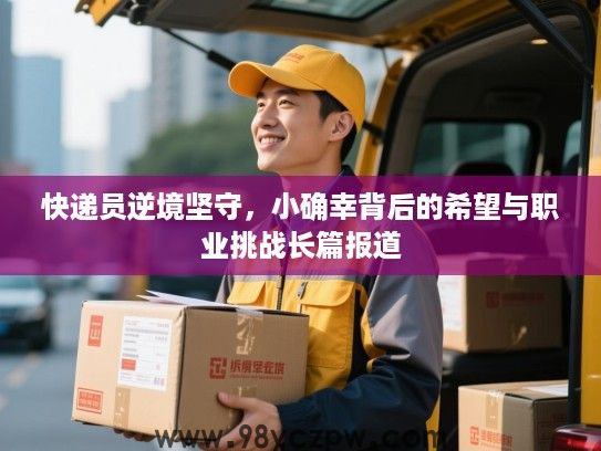 快递员逆境坚守,小确幸背后的希望与职业挑战长篇报道 快递员逆境坚守,小确幸背后的希望与职业挑战长篇报道