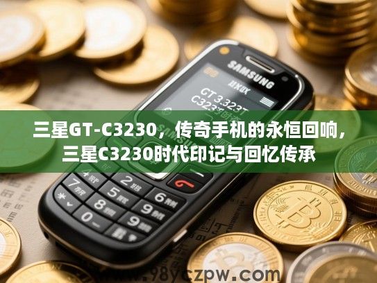 三星GT-C3230,传奇手机的永恒回响,三星C3230时代印记与回忆传承 三星GT-C3230,传奇手机的永恒回响,三星C3230时代印记与回忆传承