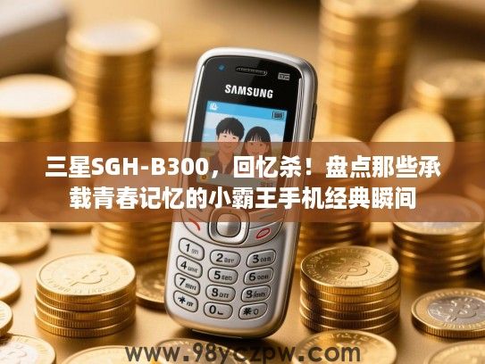 三星SGH-B300,回忆杀!盘点那些承载青春记忆的小霸王手机经典瞬间 三星SGH-B300,回忆杀!盘点那些承载青春记忆的小霸王手机经典瞬间