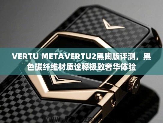 VERTU METAVERTU2黑陶版评测,黑色碳纤维材质诠释极致奢华体验 VERTU METAVERTU2黑陶版评测,黑色碳纤维材质诠释极致奢华体验