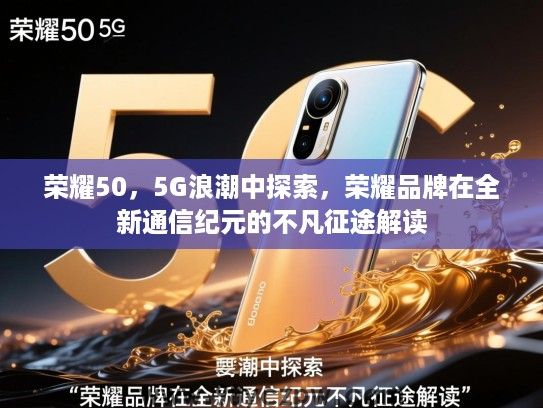 荣耀50，5G浪潮中探索，荣耀品牌在全新通信纪元的不凡征途解读
