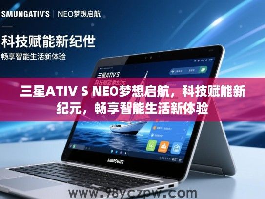 三星ATIV S NEO梦想启航，科技赋能新纪元，畅享智能生活新体验