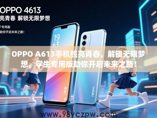 OPPO A613手机照亮青春,解锁无限梦想,学生专用版助你开启未来之路! OPPO A613手机照亮青春,解锁无限梦想,学生专用版助你开启未来之路!