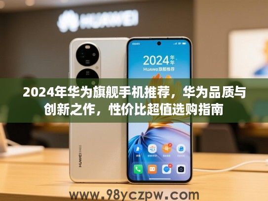 2024年华为旗舰手机推荐，华为品质与创新之作，性价比超值选购指南