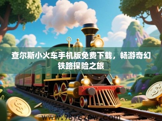 查尔斯小火车手机版免费下载，畅游奇幻铁路探险之旅