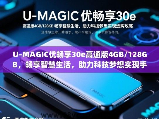 U-MAGIC优畅享30e高通版4GB/128GB,畅享智慧生活,助力科技梦想实现手机选购攻略 U-MAGIC优畅享30e高通版4GB/128GB,畅享智慧生活,助力科技梦想实现手机选购攻略