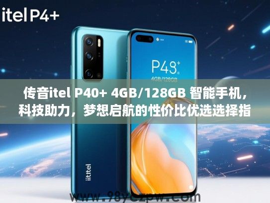 传音itel P40+ 4GB/128GB 智能手机,科技助力,梦想启航的性价比优选选择指南 传音itel P40+ 4GB/128GB 智能手机,科技助力,梦想启航的性价比优选选择指南
