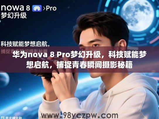 华为nova 8 Pro梦幻升级,科技赋能梦想启航,捕捉青春瞬间摄影秘籍 华为nova 8 Pro梦幻升级,科技赋能梦想启航,捕捉青春瞬间摄影秘籍
