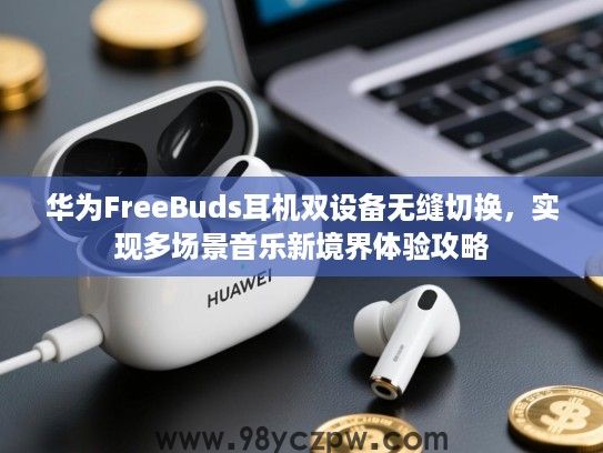华为FreeBuds耳机双设备无缝切换,实现多场景音乐新境界体验攻略 华为FreeBuds耳机双设备无缝切换,实现多场景音乐新境界体验攻略
