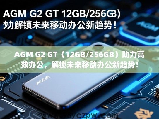 AGM G2 GT(12GB/256GB)助力高效办公,解锁未来移动办公新趋势! AGM G2 GT(12GB/256GB)助力高效办公,解锁未来移动办公新趋势!