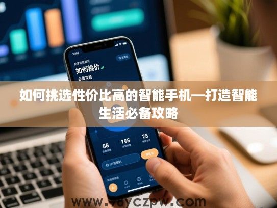 如何挑选性价比高的智能手机—打造智能生活必备攻略 如何挑选性价比高的智能手机—打造智能生活必备攻略