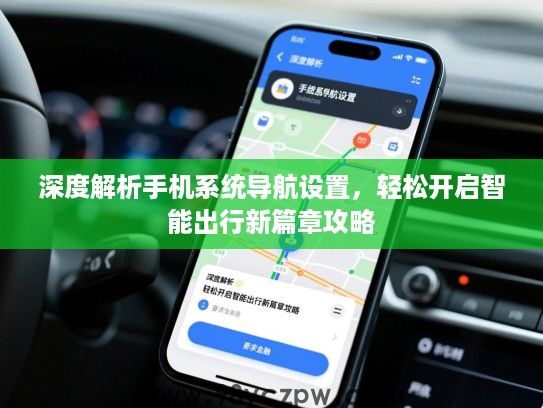 深度解析手机系统导航设置,轻松开启智能出行新篇章攻略 深度解析手机系统导航设置,轻松开启智能出行新篇章攻略