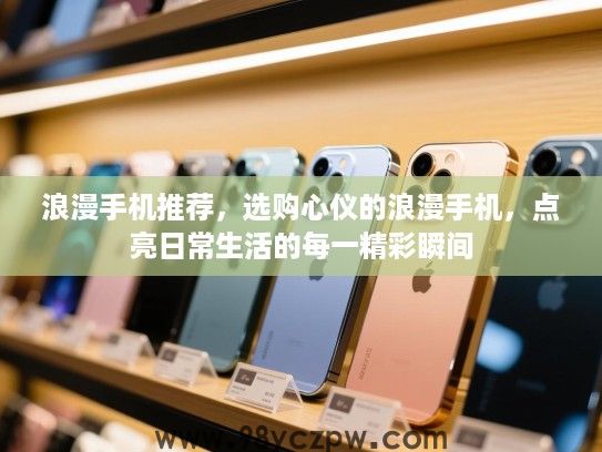 浪漫手机推荐,选购心仪的浪漫手机,点亮日常生活的每一精彩瞬间 浪漫手机推荐,选购心仪的浪漫手机,点亮日常生活的每一精彩瞬间