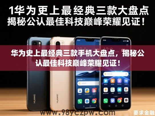 华为史上最经典三款手机大盘点,揭秘公认最佳科技巅峰荣耀见证! 华为史上最经典三款手机大盘点,揭秘公认最佳科技巅峰荣耀见证!