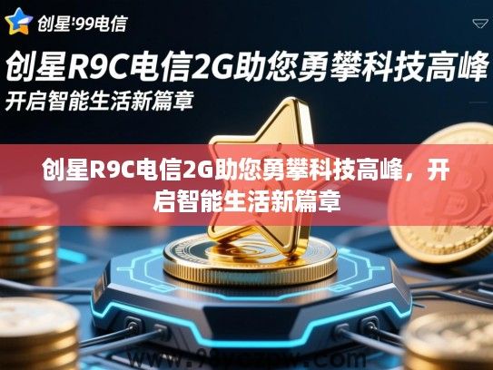 创星R9C电信2G助您勇攀科技高峰,开启智能生活新篇章 创星R9C电信2G助您勇攀科技高峰,开启智能生活新篇章