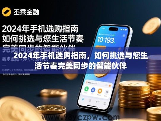 2024年手机选购指南,如何挑选与您生活节奏完美同步的智能伙伴 2024年手机选购指南,如何挑选与您生活节奏完美同步的智能伙伴