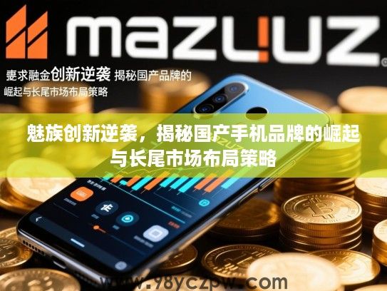 魅族创新逆袭,揭秘国产手机品牌的崛起与长尾市场布局策略 魅族创新逆袭,揭秘国产手机品牌的崛起与长尾市场布局策略