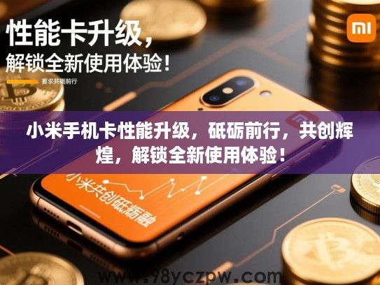小米手机卡性能升级,砥砺前行,共创辉煌,解锁全新使用体验! 小米手机卡性能升级,砥砺前行,共创辉煌,解锁全新使用体验!