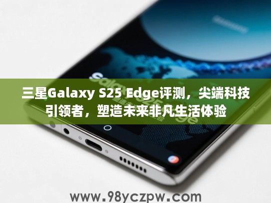 三星Galaxy S25 Edge评测,尖端科技引领者,塑造未来非凡生活体验 三星Galaxy S25 Edge评测,尖端科技引领者,塑造未来非凡生活体验