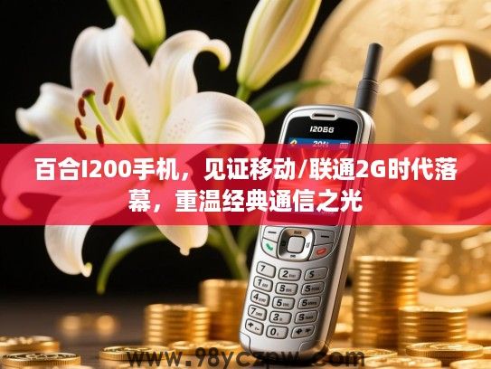 百合I200手机,见证移动/联通2G时代落幕,重温经典通信之光 百合I200手机,见证移动/联通2G时代落幕,重温经典通信之光