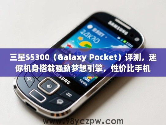 三星S5300(Galaxy Pocket)评测,迷你机身搭载强劲梦想引擎,性价比手机长续航攻略推荐 三星S5300(Galaxy Pocket)评测,迷你机身搭载强劲梦想引擎,性价比手机长续航攻略推荐