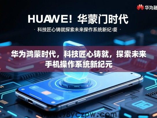 华为鸿蒙时代,科技匠心铸就,探索未来手机操作系统新纪元 华为鸿蒙时代,科技匠心铸就,探索未来手机操作系统新纪元