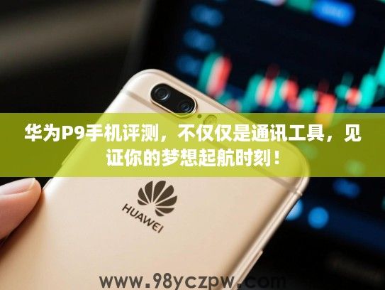 华为P9手机评测,不仅仅是通讯工具,见证你的梦想起航时刻! 华为P9手机评测,不仅仅是通讯工具,见证你的梦想起航时刻!