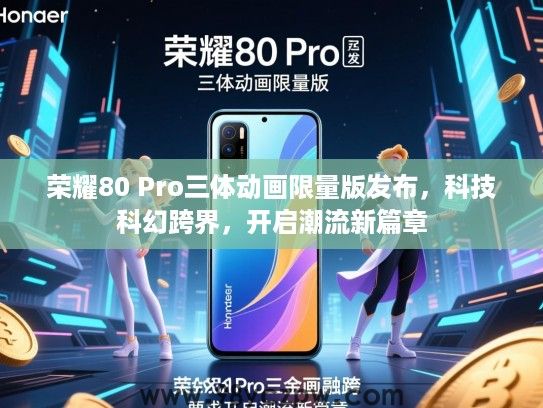 荣耀80 Pro三体动画限量版发布，科技科幻跨界，开启潮流新篇章
